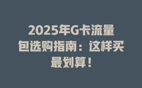 2025年G卡流量包选购指南：这样买最划算！