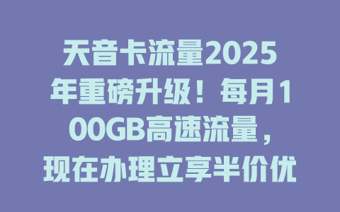 天音卡流量2025年重磅升级！每月100GB高速流量，现在办理立享半价优惠