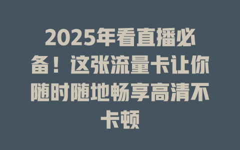 2025年看直播必备！这张流量卡让你随时随地畅享高清不卡顿