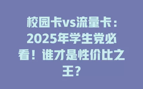 校园卡vs流量卡：2025年学生党必看！谁才是性价比之王？