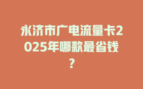 永济市广电流量卡2025年哪款最省钱？