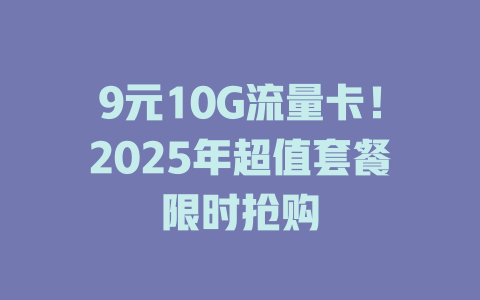 9元10G流量卡！2025年超值套餐限时抢购