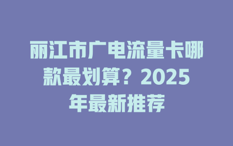 丽江市广电流量卡哪款最划算？2025年最新推荐