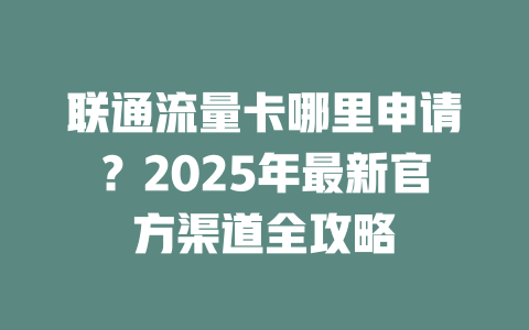 联通流量卡哪里申请？2025年最新官方渠道全攻略