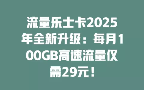 流量乐士卡2025年全新升级：每月100GB高速流量仅需29元！