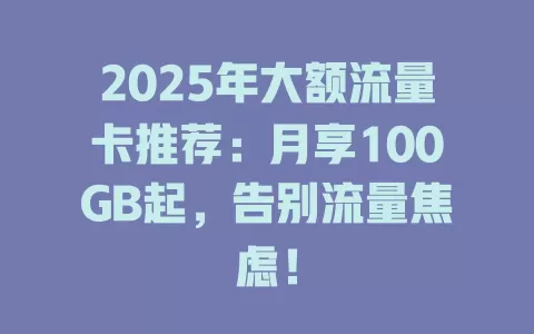 2025年大额流量卡推荐：月享100GB起，告别流量焦虑！