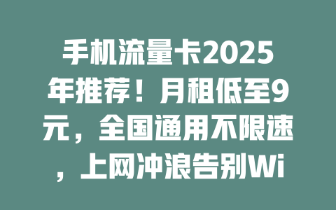 手机流量卡2025年推荐！月租低至9元，全国通用不限速，上网冲浪告别WiFi！