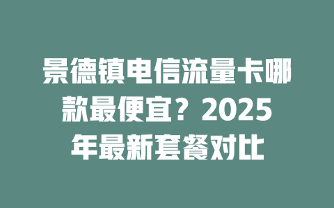 景德镇电信流量卡哪款最便宜？2025年最新套餐对比