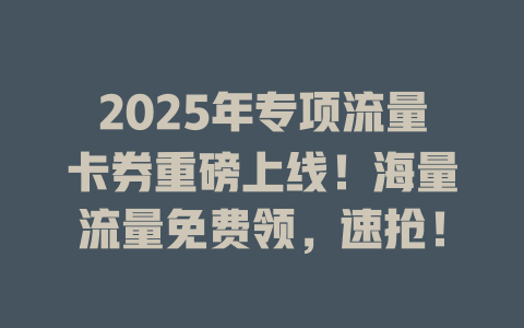 2025年专项流量卡券重磅上线！海量流量免费领，速抢！