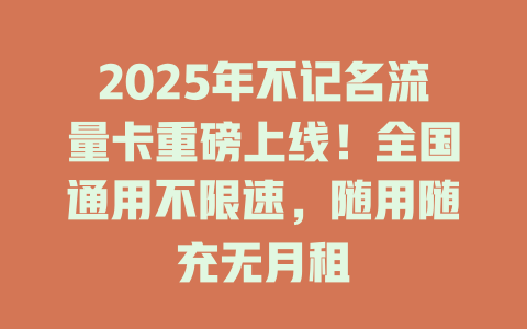 2025年不记名流量卡重磅上线！全国通用不限速，随用随充无月租