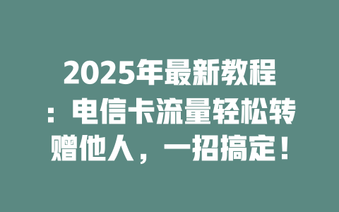 2025年最新教程：电信卡流量轻松转赠他人，一招搞定！