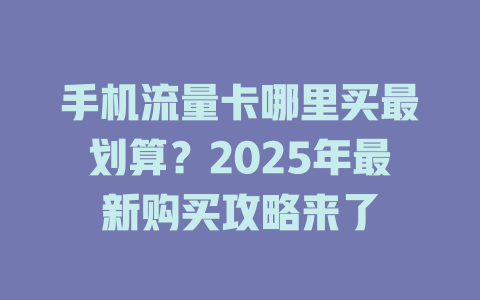 手机流量卡哪里买最划算？2025年最新购买攻略来了