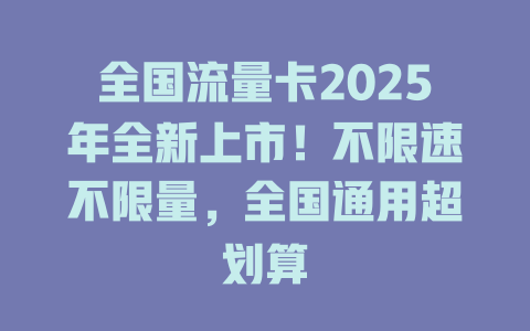 全国流量卡2025年全新上市！不限速不限量，全国通用超划算