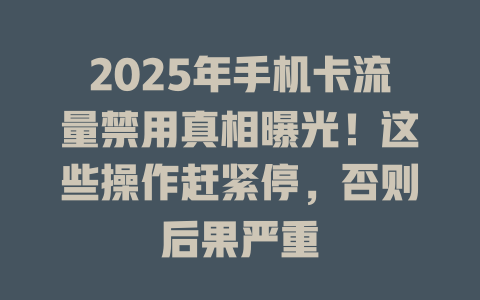 2025年手机卡流量禁用真相曝光！这些操作赶紧停，否则后果严重