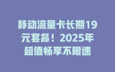 移动流量卡长期19元套餐！2025年超值畅享不限速