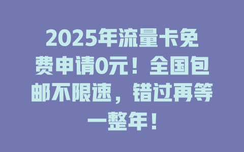2025年流量卡免费申请0元！全国包邮不限速，错过再等一整年！