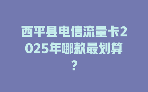 西平县电信流量卡2025年哪款最划算？