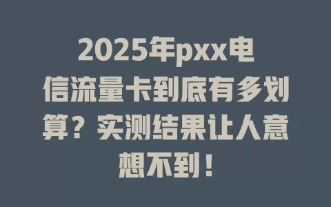 2025年pxx电信流量卡到底有多划算？实测结果让人意想不到！