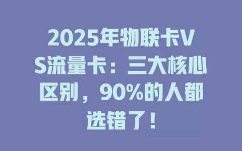 2025年物联卡VS流量卡：三大核心区别，90%的人都选错了！
