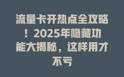 流量卡开热点全攻略！2025年隐藏功能大揭秘，这样用才不亏