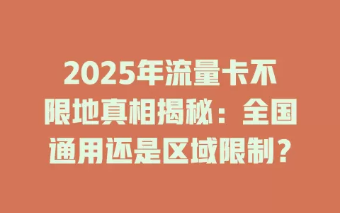 2025年流量卡不限地真相揭秘：全国通用还是区域限制？