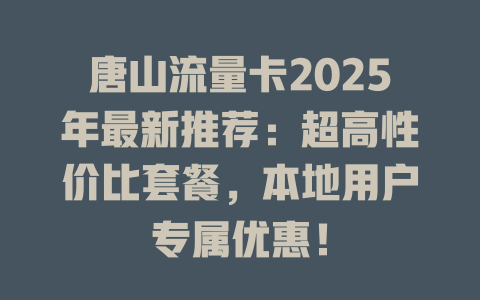 唐山流量卡2025年最新推荐：超高性价比套餐，本地用户专属优惠！
