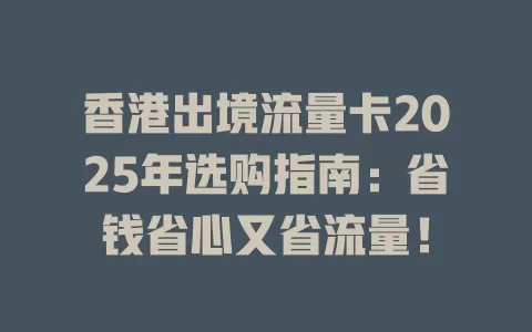 香港出境流量卡2025年选购指南：省钱省心又省流量！