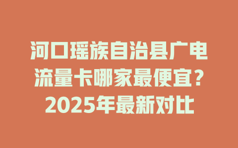 河口瑶族自治县广电流量卡哪家最便宜？2025年最新对比