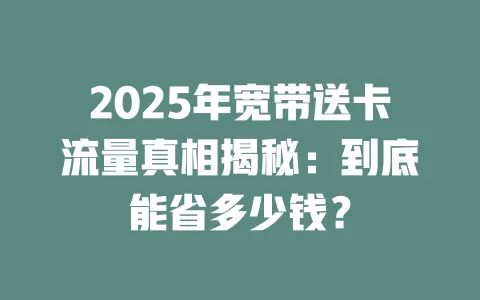 2025年宽带送卡流量真相揭秘：到底能省多少钱？