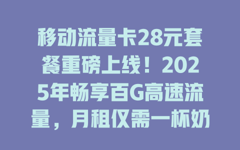 移动流量卡28元套餐重磅上线！2025年畅享百G高速流量，月租仅需一杯奶茶钱！