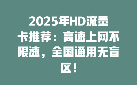 2025年HD流量卡推荐：高速上网不限速，全国通用无盲区！