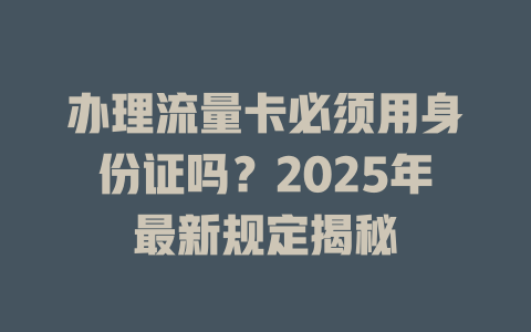 办理流量卡必须用身份证吗？2025年最新规定揭秘