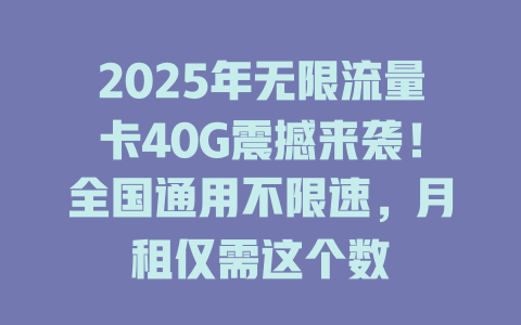 2025年无限流量卡40G震撼来袭！全国通用不限速，月租仅需这个数