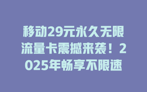 移动29元永久无限流量卡震撼来袭！2025年畅享不限速