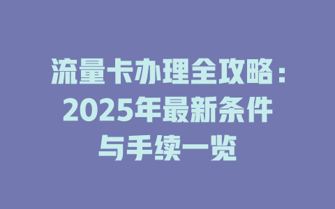 流量卡办理全攻略：2025年最新条件与手续一览