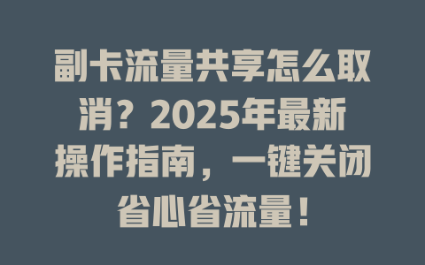 副卡流量共享怎么取消？2025年最新操作指南，一键关闭省心省流量！