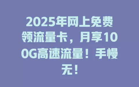 2025年网上免费领流量卡，月享100G高速流量！手慢无！