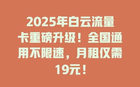 2025年白云流量卡重磅升级！全国通用不限速，月租仅需19元！