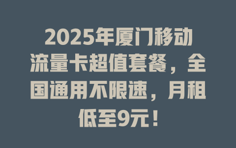 2025年厦门移动流量卡超值套餐，全国通用不限速，月租低至9元！