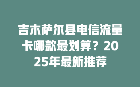 吉木萨尔县电信流量卡哪款最划算？2025年最新推荐