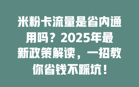 米粉卡流量是省内通用吗？2025年最新政策解读，一招教你省钱不踩坑！