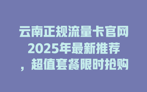 云南正规流量卡官网2025年最新推荐，超值套餐限时抢购