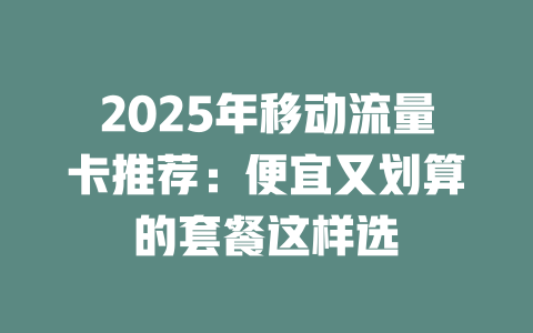 2025年移动流量卡推荐：便宜又划算的套餐这样选