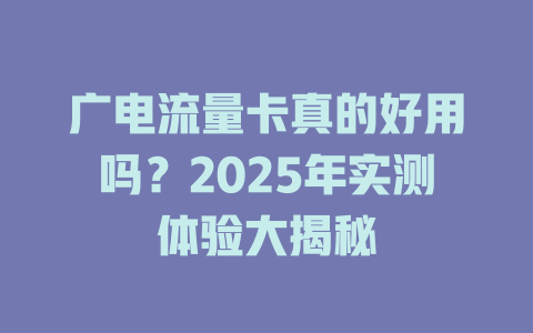 广电流量卡真的好用吗？2025年实测体验大揭秘