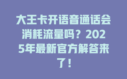 大王卡开语音通话会消耗流量吗？2025年最新官方解答来了！