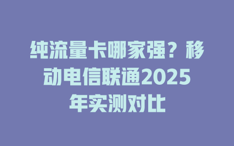 纯流量卡哪家强？移动电信联通2025年实测对比