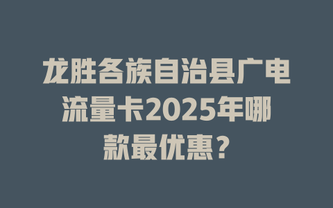 龙胜各族自治县广电流量卡2025年哪款最优惠？