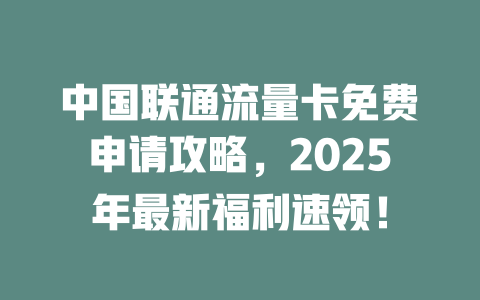 中国联通流量卡免费申请攻略，2025年最新福利速领！