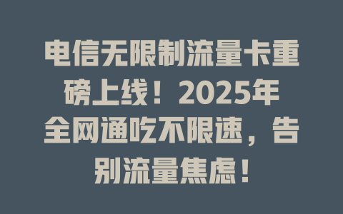 电信无限制流量卡重磅上线！2025年全网通吃不限速，告别流量焦虑！