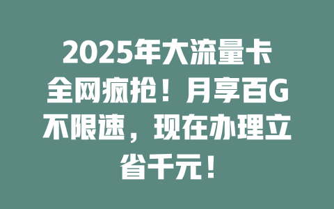 2025年大流量卡全网疯抢！月享百G不限速，现在办理立省千元！